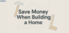 Save Money When Building a Home